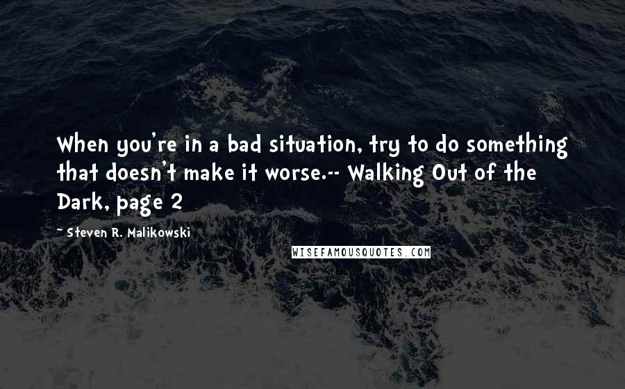 Steven R. Malikowski Quotes: When you're in a bad situation, try to do something that doesn't make it worse.-- Walking Out of the Dark, page 2