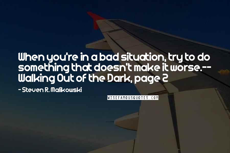 Steven R. Malikowski Quotes: When you're in a bad situation, try to do something that doesn't make it worse.-- Walking Out of the Dark, page 2