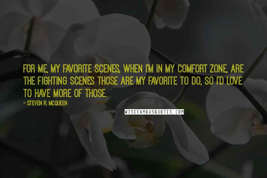 Steven R. McQueen Quotes: For me, my favorite scenes, when I'm in my comfort zone, are the fighting scenes Those are my favorite to do, so I'd love to have more of those.