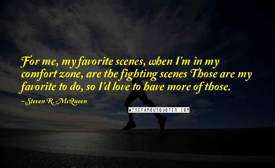 Steven R. McQueen Quotes: For me, my favorite scenes, when I'm in my comfort zone, are the fighting scenes Those are my favorite to do, so I'd love to have more of those.