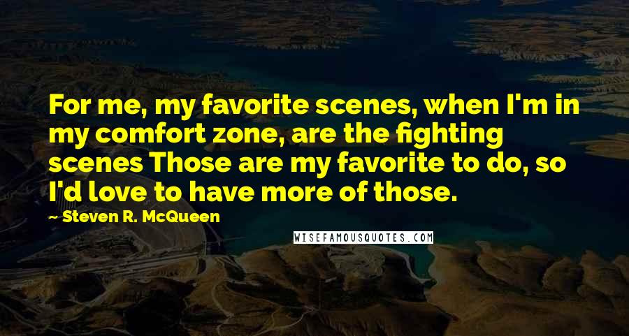 Steven R. McQueen Quotes: For me, my favorite scenes, when I'm in my comfort zone, are the fighting scenes Those are my favorite to do, so I'd love to have more of those.