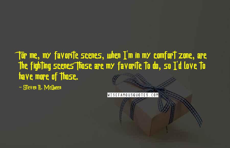 Steven R. McQueen Quotes: For me, my favorite scenes, when I'm in my comfort zone, are the fighting scenes Those are my favorite to do, so I'd love to have more of those.