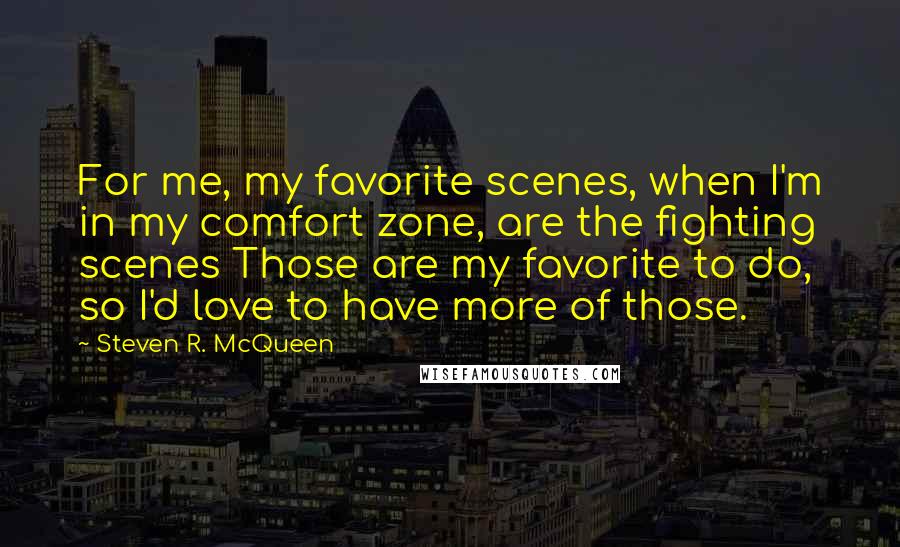 Steven R. McQueen Quotes: For me, my favorite scenes, when I'm in my comfort zone, are the fighting scenes Those are my favorite to do, so I'd love to have more of those.