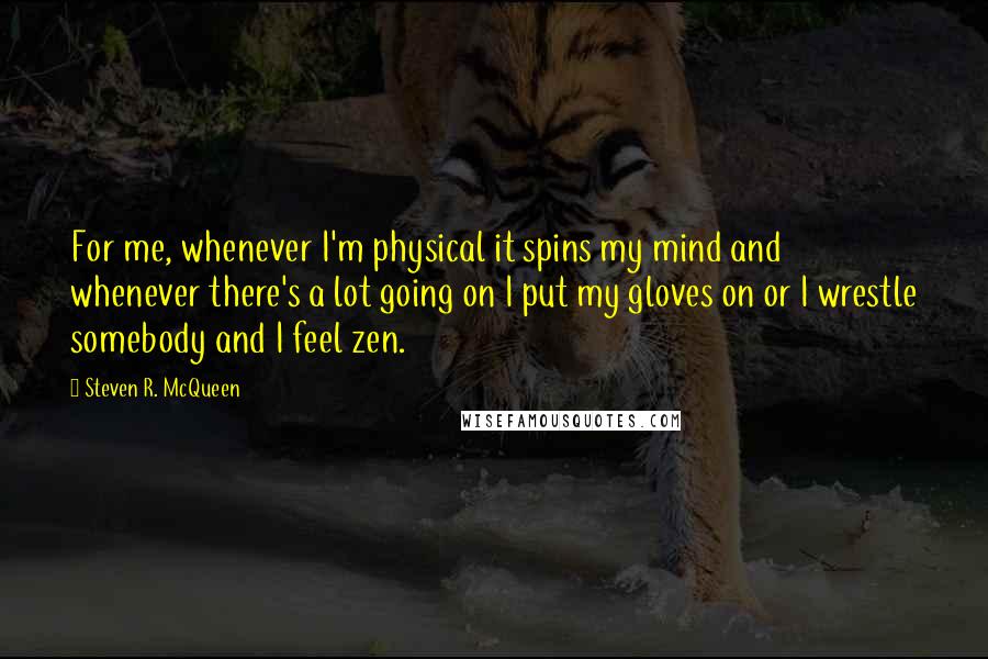 Steven R. McQueen Quotes: For me, whenever I'm physical it spins my mind and whenever there's a lot going on I put my gloves on or I wrestle somebody and I feel zen.