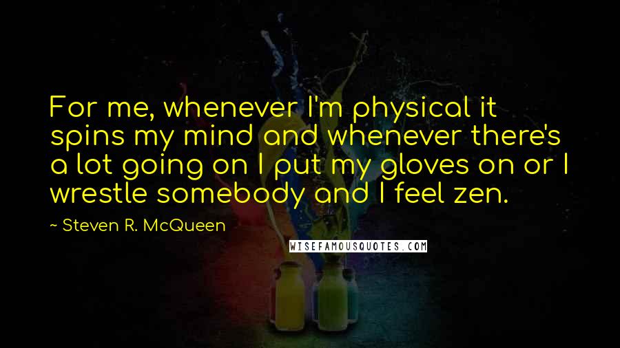 Steven R. McQueen Quotes: For me, whenever I'm physical it spins my mind and whenever there's a lot going on I put my gloves on or I wrestle somebody and I feel zen.