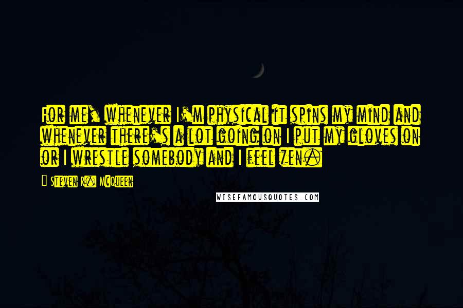 Steven R. McQueen Quotes: For me, whenever I'm physical it spins my mind and whenever there's a lot going on I put my gloves on or I wrestle somebody and I feel zen.