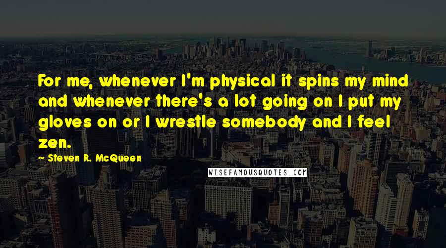 Steven R. McQueen Quotes: For me, whenever I'm physical it spins my mind and whenever there's a lot going on I put my gloves on or I wrestle somebody and I feel zen.