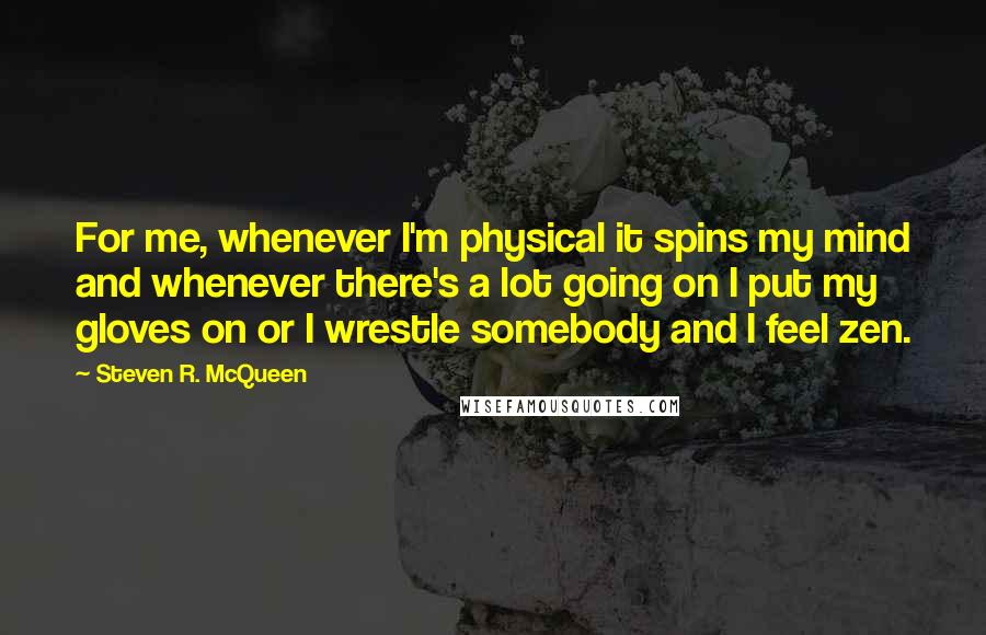 Steven R. McQueen Quotes: For me, whenever I'm physical it spins my mind and whenever there's a lot going on I put my gloves on or I wrestle somebody and I feel zen.