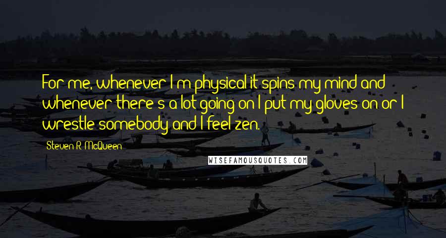 Steven R. McQueen Quotes: For me, whenever I'm physical it spins my mind and whenever there's a lot going on I put my gloves on or I wrestle somebody and I feel zen.