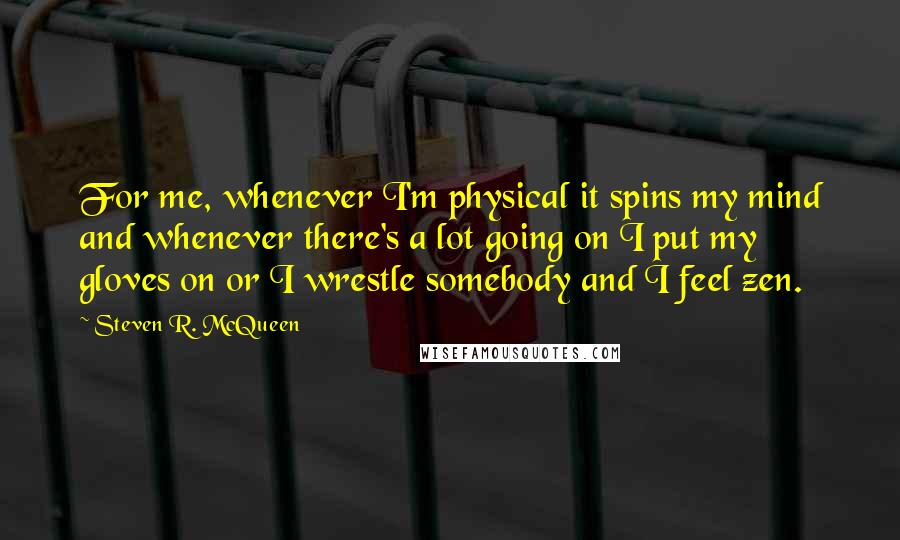 Steven R. McQueen Quotes: For me, whenever I'm physical it spins my mind and whenever there's a lot going on I put my gloves on or I wrestle somebody and I feel zen.