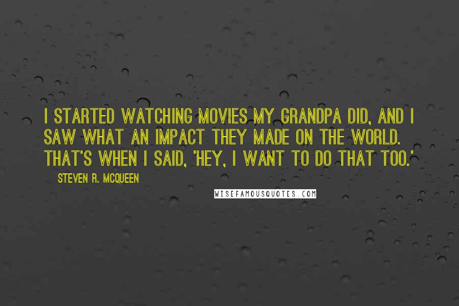 Steven R. McQueen Quotes: I started watching movies my grandpa did, and I saw what an impact they made on the world. That's when I said, 'Hey, I want to do that too.'