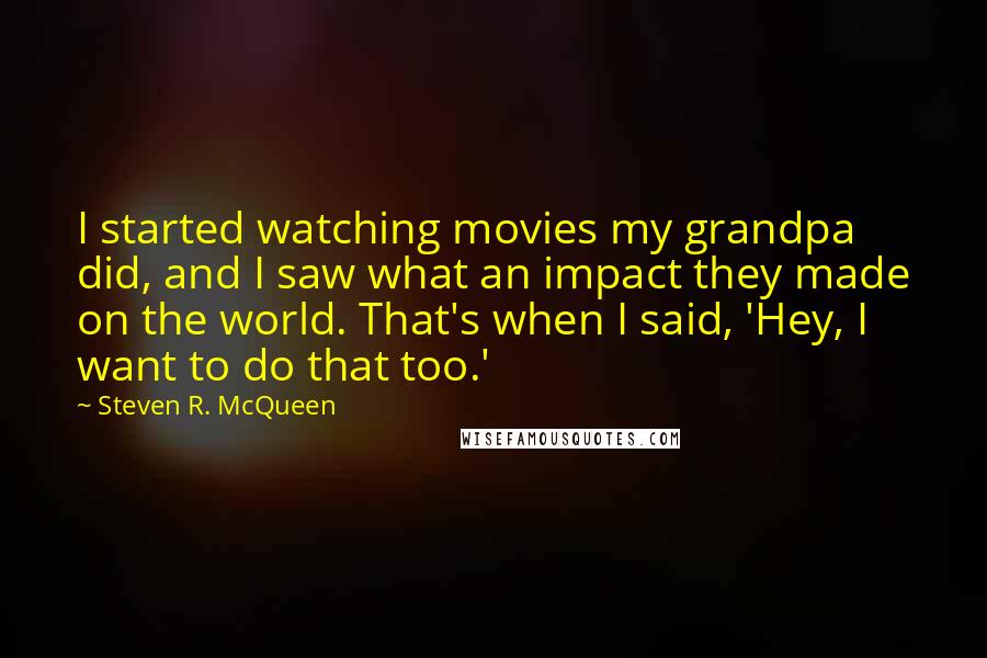 Steven R. McQueen Quotes: I started watching movies my grandpa did, and I saw what an impact they made on the world. That's when I said, 'Hey, I want to do that too.'