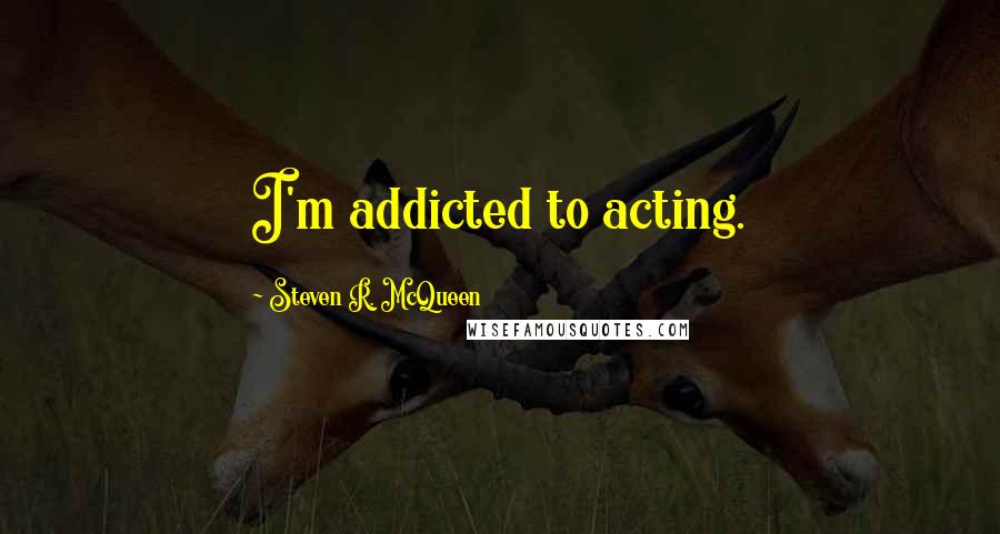 Steven R. McQueen Quotes: I'm addicted to acting.