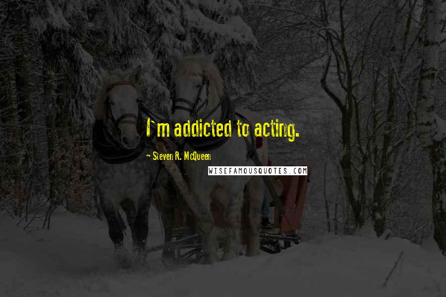 Steven R. McQueen Quotes: I'm addicted to acting.