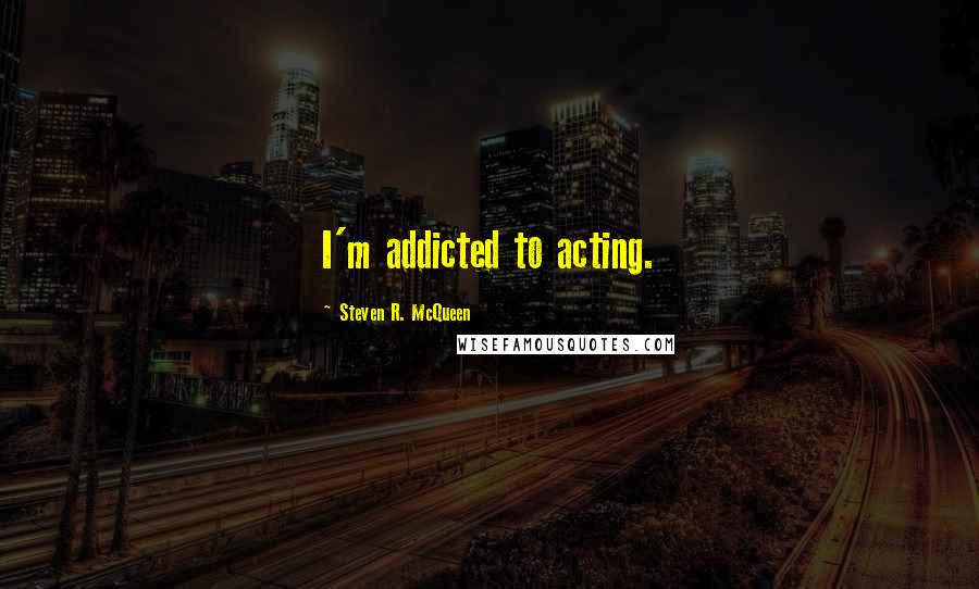 Steven R. McQueen Quotes: I'm addicted to acting.