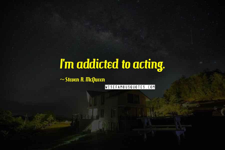 Steven R. McQueen Quotes: I'm addicted to acting.