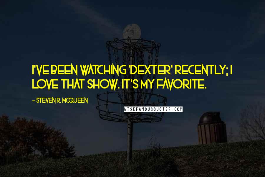 Steven R. McQueen Quotes: I've been watching 'Dexter' recently; I love that show. It's my favorite.