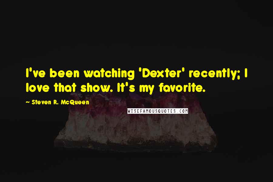 Steven R. McQueen Quotes: I've been watching 'Dexter' recently; I love that show. It's my favorite.