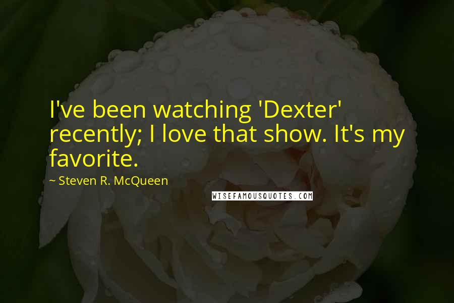 Steven R. McQueen Quotes: I've been watching 'Dexter' recently; I love that show. It's my favorite.