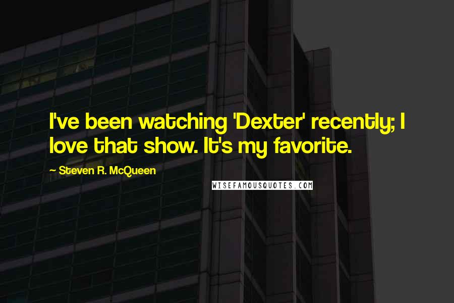 Steven R. McQueen Quotes: I've been watching 'Dexter' recently; I love that show. It's my favorite.