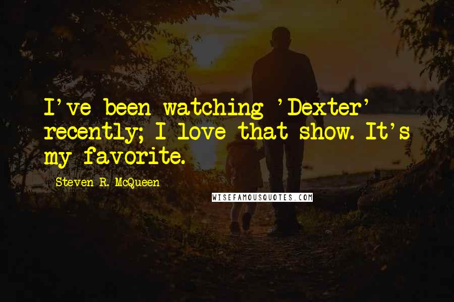 Steven R. McQueen Quotes: I've been watching 'Dexter' recently; I love that show. It's my favorite.