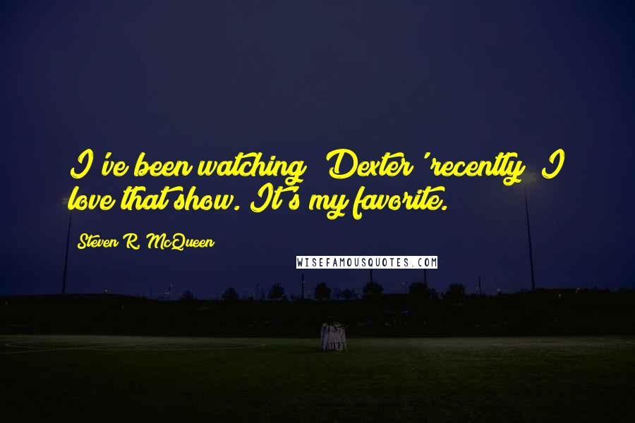 Steven R. McQueen Quotes: I've been watching 'Dexter' recently; I love that show. It's my favorite.