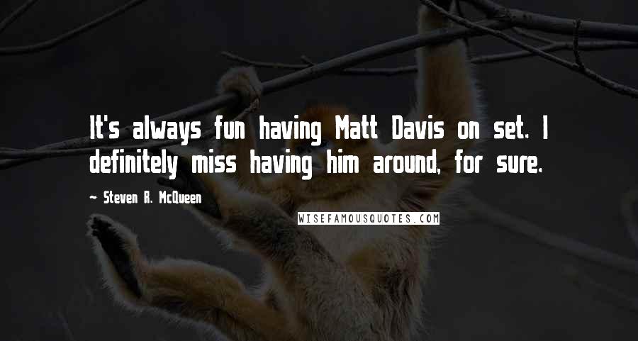 Steven R. McQueen Quotes: It's always fun having Matt Davis on set. I definitely miss having him around, for sure.