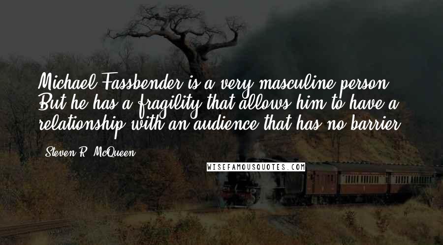 Steven R. McQueen Quotes: Michael Fassbender is a very masculine person. But he has a fragility that allows him to have a relationship with an audience that has no barrier.