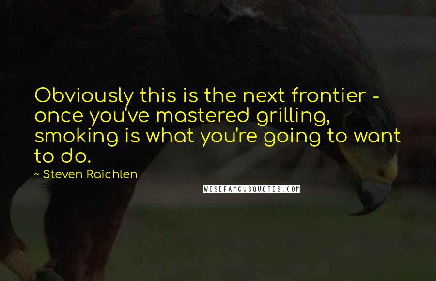 Steven Raichlen Quotes: Obviously this is the next frontier - once you've mastered grilling, smoking is what you're going to want to do.