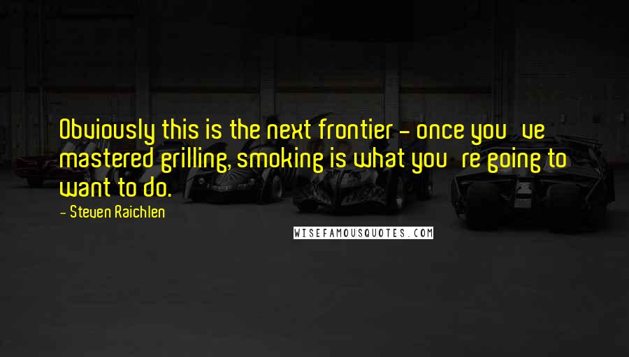 Steven Raichlen Quotes: Obviously this is the next frontier - once you've mastered grilling, smoking is what you're going to want to do.