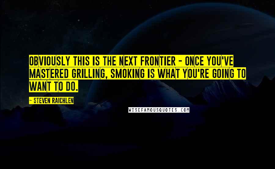 Steven Raichlen Quotes: Obviously this is the next frontier - once you've mastered grilling, smoking is what you're going to want to do.