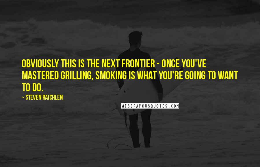 Steven Raichlen Quotes: Obviously this is the next frontier - once you've mastered grilling, smoking is what you're going to want to do.