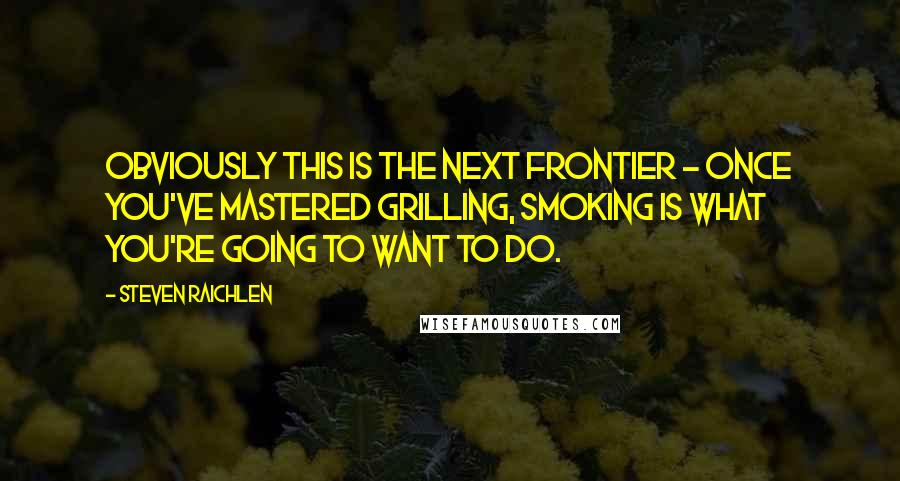 Steven Raichlen Quotes: Obviously this is the next frontier - once you've mastered grilling, smoking is what you're going to want to do.