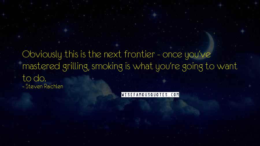 Steven Raichlen Quotes: Obviously this is the next frontier - once you've mastered grilling, smoking is what you're going to want to do.