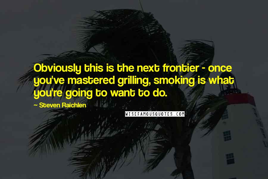 Steven Raichlen Quotes: Obviously this is the next frontier - once you've mastered grilling, smoking is what you're going to want to do.