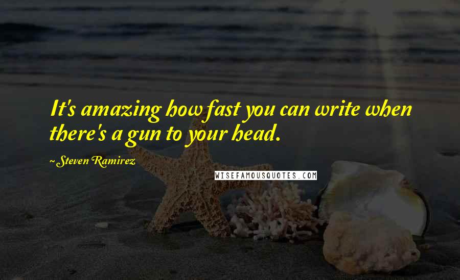 Steven Ramirez Quotes: It's amazing how fast you can write when there's a gun to your head.