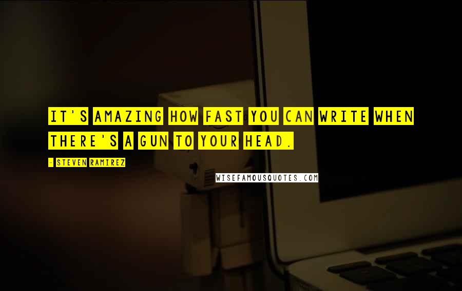 Steven Ramirez Quotes: It's amazing how fast you can write when there's a gun to your head.