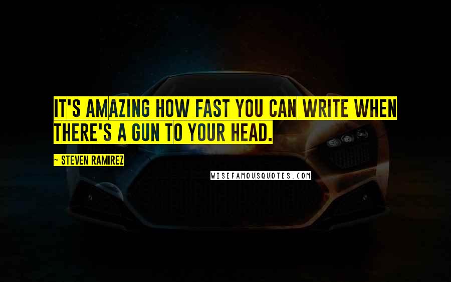 Steven Ramirez Quotes: It's amazing how fast you can write when there's a gun to your head.