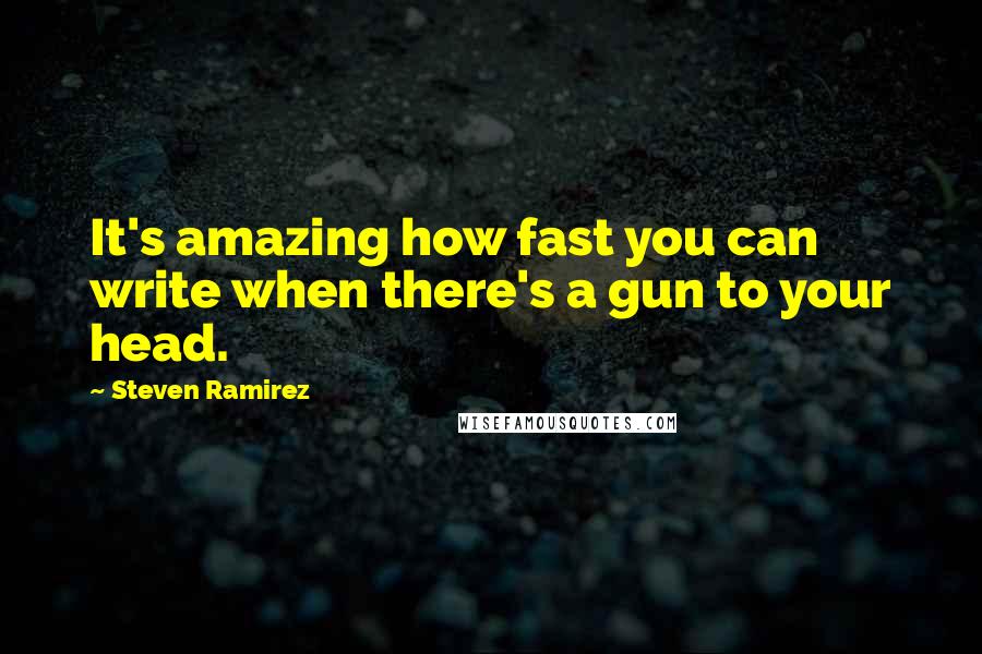 Steven Ramirez Quotes: It's amazing how fast you can write when there's a gun to your head.