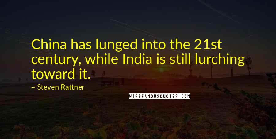 Steven Rattner Quotes: China has lunged into the 21st century, while India is still lurching toward it.