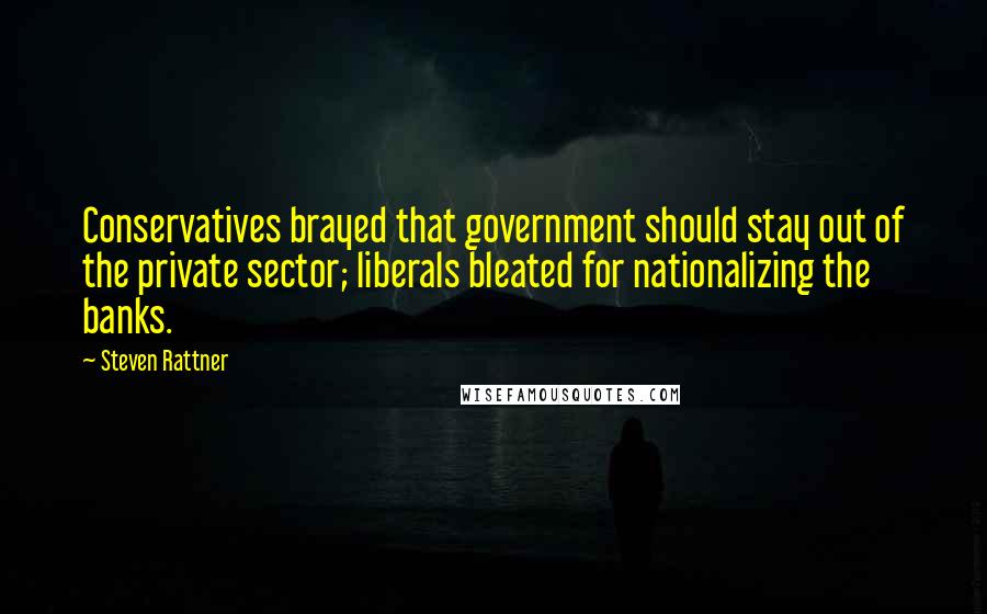 Steven Rattner Quotes: Conservatives brayed that government should stay out of the private sector; liberals bleated for nationalizing the banks.