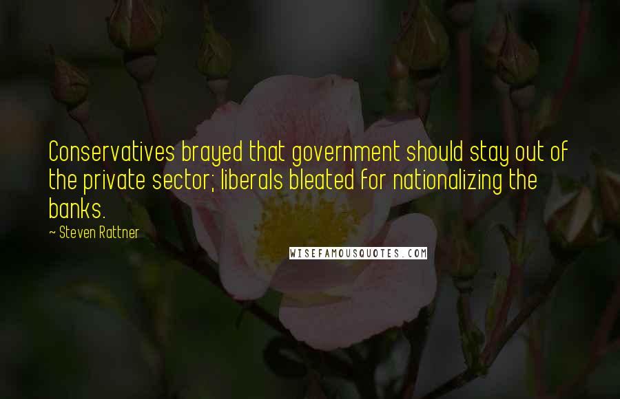 Steven Rattner Quotes: Conservatives brayed that government should stay out of the private sector; liberals bleated for nationalizing the banks.