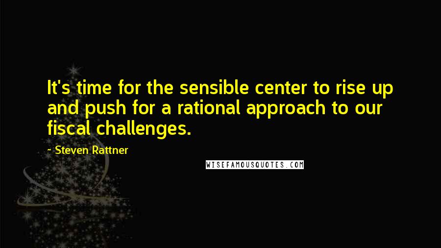 Steven Rattner Quotes: It's time for the sensible center to rise up and push for a rational approach to our fiscal challenges.