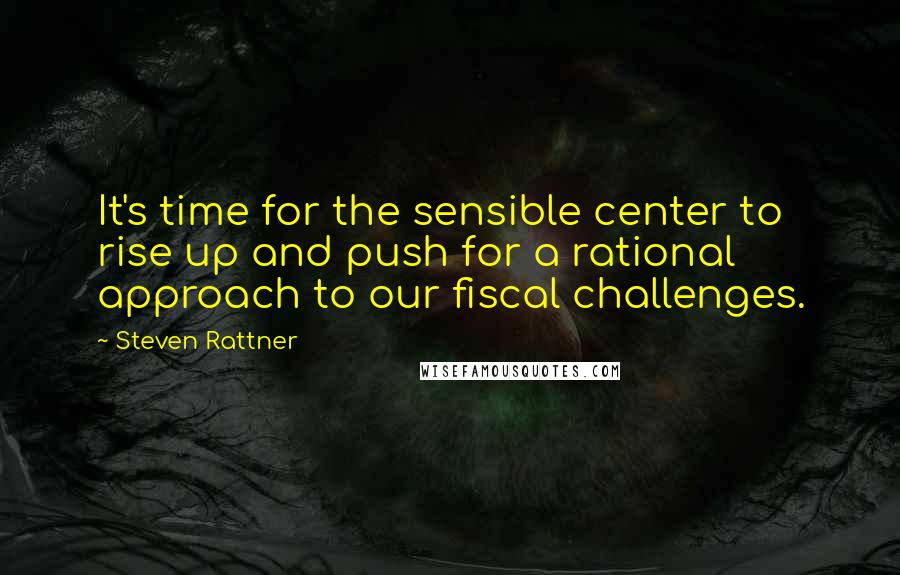 Steven Rattner Quotes: It's time for the sensible center to rise up and push for a rational approach to our fiscal challenges.