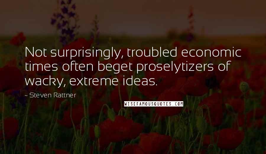 Steven Rattner Quotes: Not surprisingly, troubled economic times often beget proselytizers of wacky, extreme ideas.