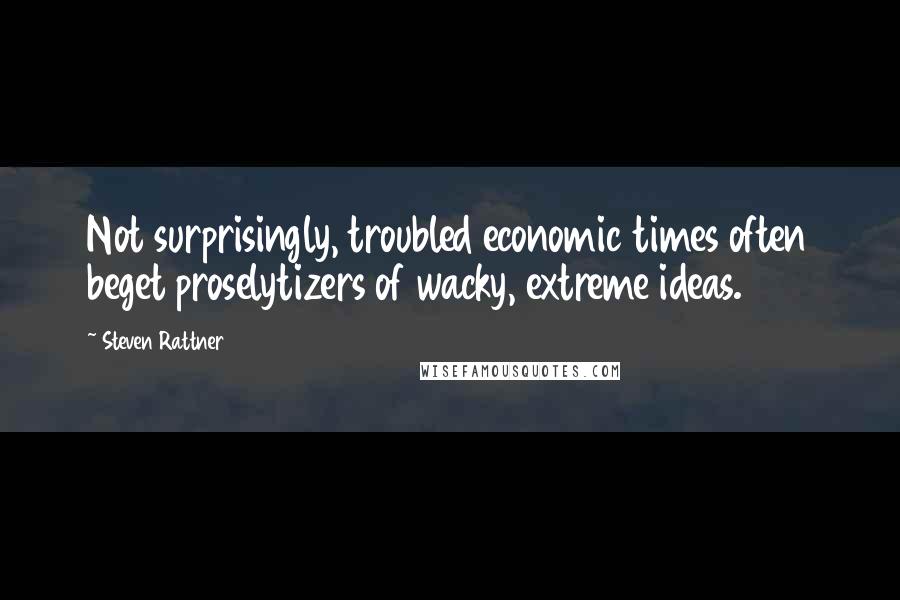 Steven Rattner Quotes: Not surprisingly, troubled economic times often beget proselytizers of wacky, extreme ideas.