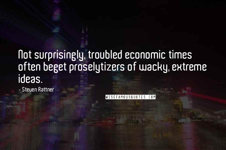 Steven Rattner Quotes: Not surprisingly, troubled economic times often beget proselytizers of wacky, extreme ideas.