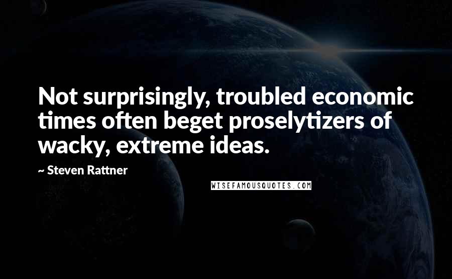 Steven Rattner Quotes: Not surprisingly, troubled economic times often beget proselytizers of wacky, extreme ideas.