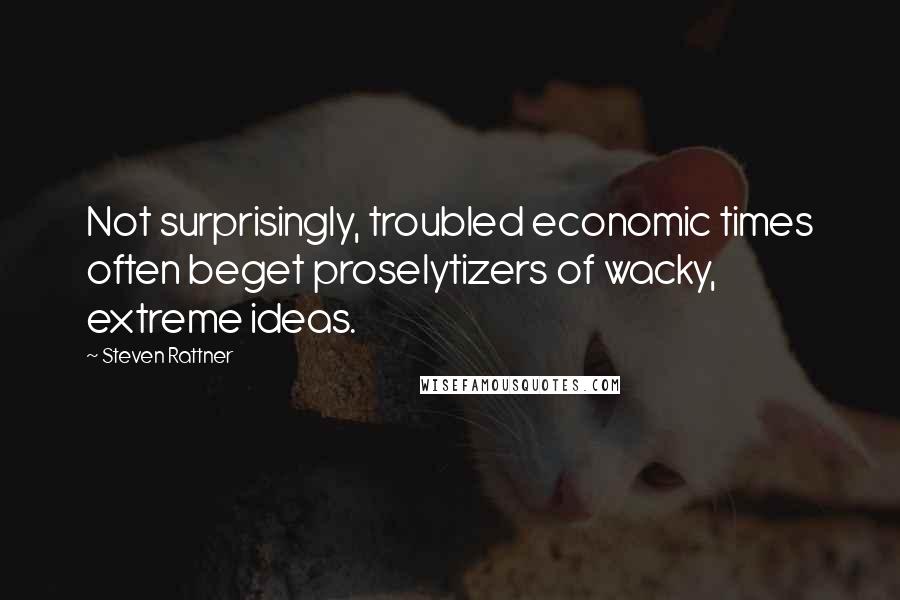 Steven Rattner Quotes: Not surprisingly, troubled economic times often beget proselytizers of wacky, extreme ideas.