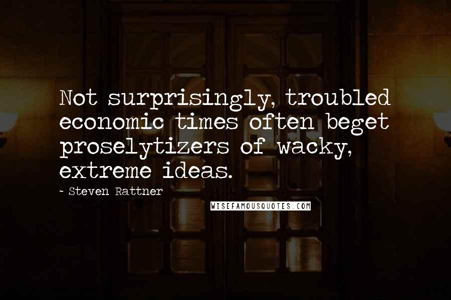 Steven Rattner Quotes: Not surprisingly, troubled economic times often beget proselytizers of wacky, extreme ideas.